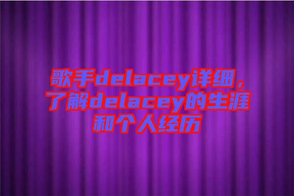 歌手delacey詳細(xì)，了解delacey的生涯和個(gè)人經(jīng)歷