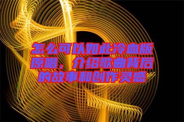 怎么可以如此冷血版原唱，介紹歌曲背后的故事和創(chuàng)作靈感