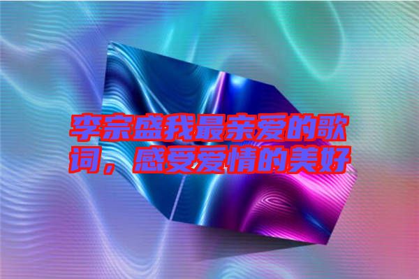 李宗盛我最親愛的歌詞，感受愛情的美好