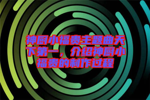 神廚小福貴主題曲天下第一，介紹神廚小福貴的制作過(guò)程