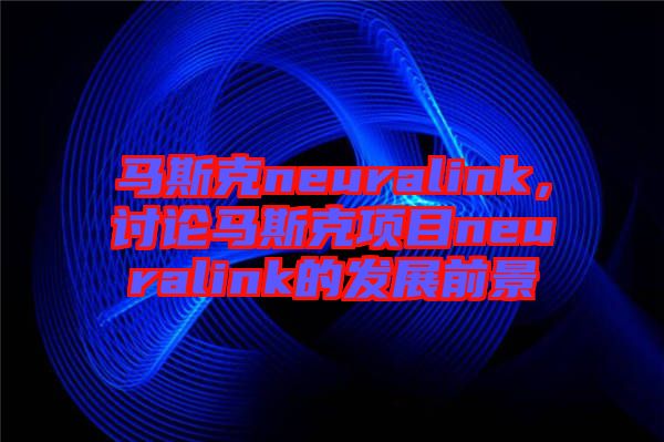 馬斯克neuralink，討論馬斯克項(xiàng)目neuralink的發(fā)展前景