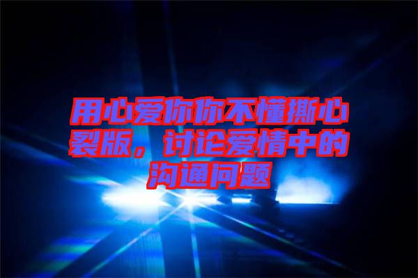 用心愛你你不懂撕心裂版，討論愛情中的溝通問題