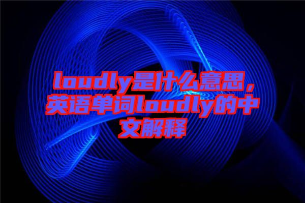 loudly是什么意思，英語單詞loudly的中文解釋