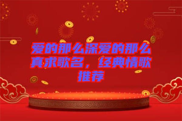 愛的那么深愛的那么真求歌名，經(jīng)典情歌推薦