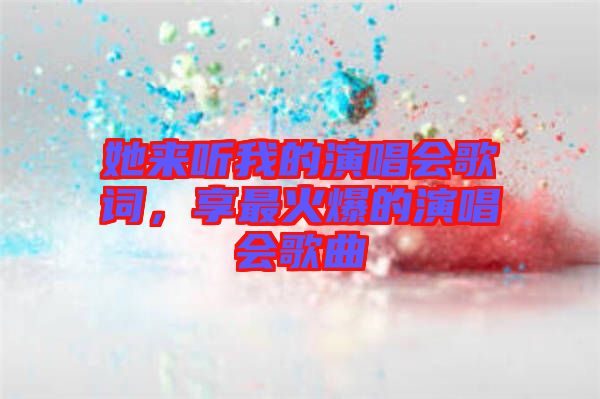 她來聽我的演唱會(huì)歌詞，享最火爆的演唱會(huì)歌曲