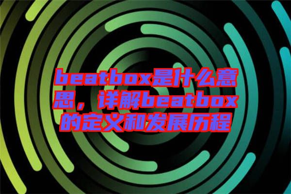 beatbox是什么意思，詳解beatbox的定義和發(fā)展歷程