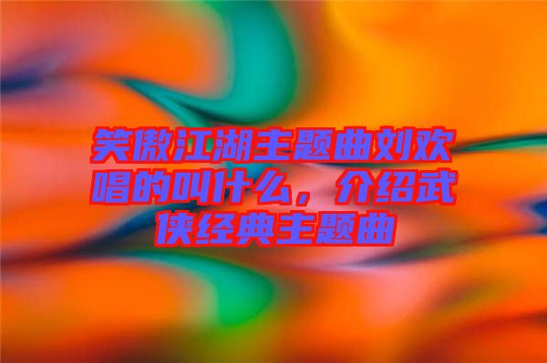 笑傲江湖主題曲劉歡唱的叫什么，介紹武俠經(jīng)典主題曲