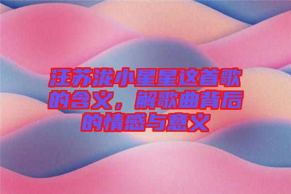 汪蘇瀧小星星這首歌的含義，解歌曲背后的情感與意義