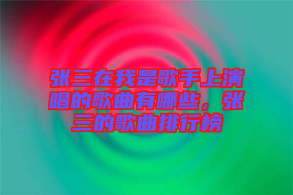 張三在我是歌手上演唱的歌曲有哪些，張三的歌曲排行榜