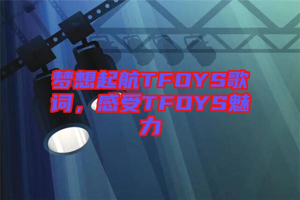 夢(mèng)想起航TFOYS歌詞，感受TFOYS魅力