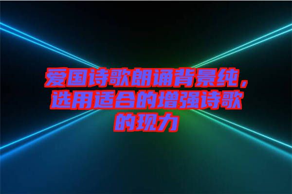 愛國詩歌朗誦背景純，選用適合的增強詩歌的現(xiàn)力