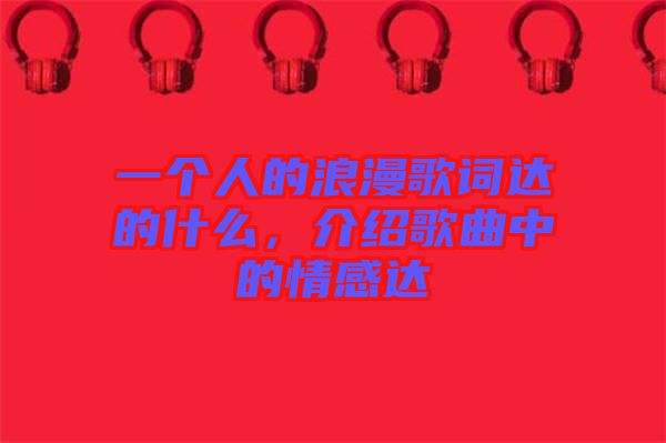 一個人的浪漫歌詞達(dá)的什么，介紹歌曲中的情感達(dá)