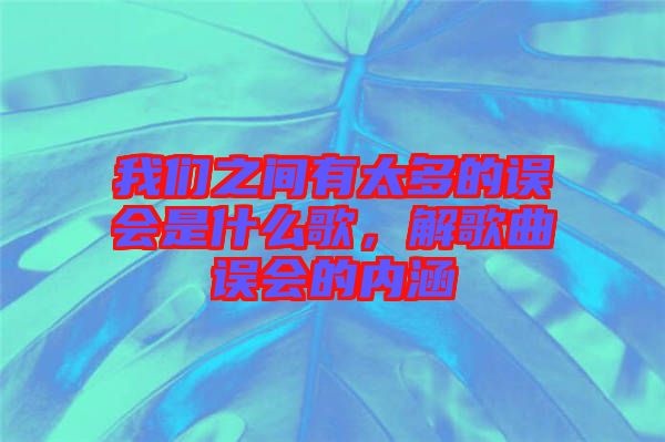 我們之間有太多的誤會是什么歌，解歌曲誤會的內(nèi)涵