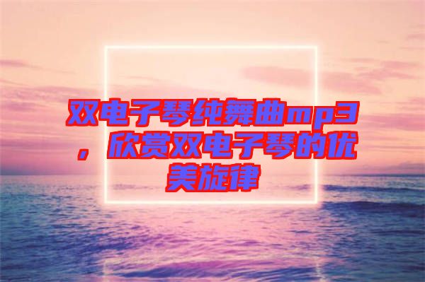 雙電子琴純舞曲mp3，欣賞雙電子琴的優(yōu)美旋律