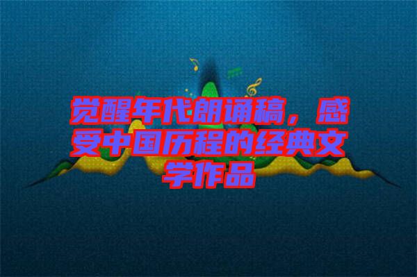 覺醒年代朗誦稿，感受中國歷程的經(jīng)典文學(xué)作品