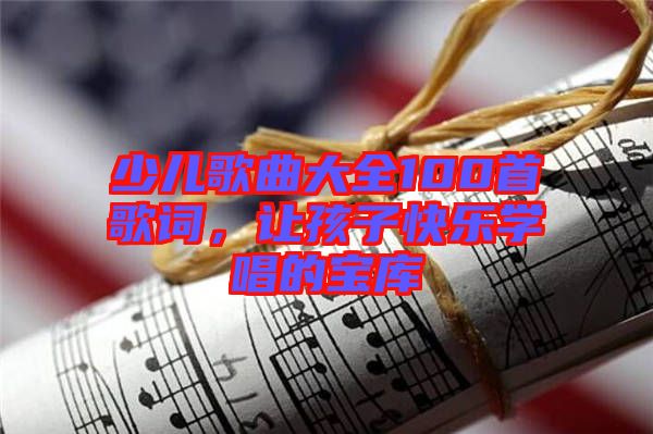 少兒歌曲大全100首歌詞，讓孩子快樂(lè)學(xué)唱的寶庫(kù)