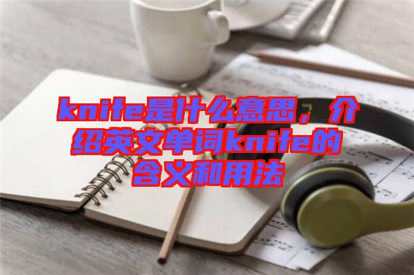 knife是什么意思，介紹英文單詞knife的含義和用法