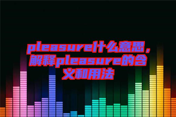 pleasure什么意思，解釋pleasure的含義和用法