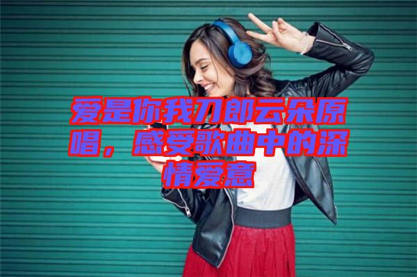 愛是你我刀郎云朵原唱，感受歌曲中的深情愛意