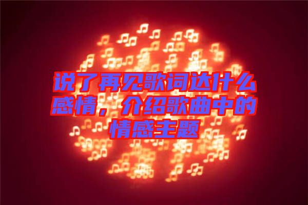 說了再見歌詞達(dá)什么感情，介紹歌曲中的情感主題