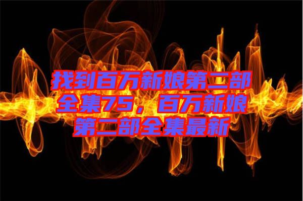 找到百萬新娘第二部全集75，百萬新娘第二部全集最新