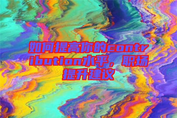 如何提高你的contribution水平，職場(chǎng)提升建議