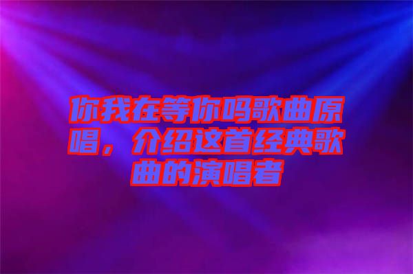 你我在等你嗎歌曲原唱，介紹這首經(jīng)典歌曲的演唱者