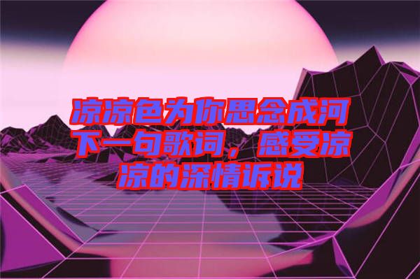 涼涼色為你思念成河下一句歌詞，感受涼涼的深情訴說(shuō)