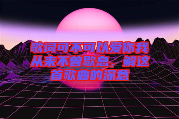 歌詞可不可以愛(ài)你我從來(lái)不曾歇息，解這首歌曲的深意