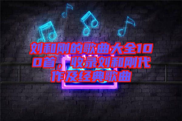 劉和剛的歌曲大全100首，收錄劉和剛代作及經(jīng)典歌曲