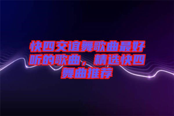 快四交誼舞歌曲最好聽的歌曲，精選快四舞曲推薦