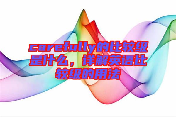 carefully的比較級是什么，詳解英語比較級的用法