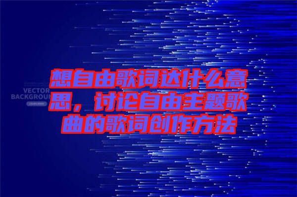 想自由歌詞達(dá)什么意思，討論自由主題歌曲的歌詞創(chuàng)作方法