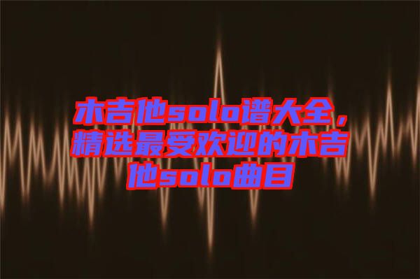 木吉他solo譜大全，精選最受歡迎的木吉他solo曲目