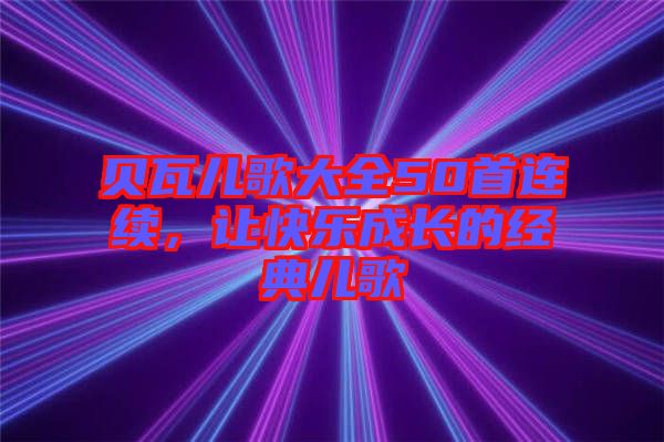 貝瓦兒歌大全50首連續(xù)，讓快樂成長的經(jīng)典兒歌