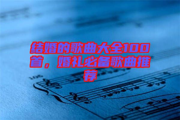 結(jié)婚的歌曲大全100首，婚禮必備歌曲推薦