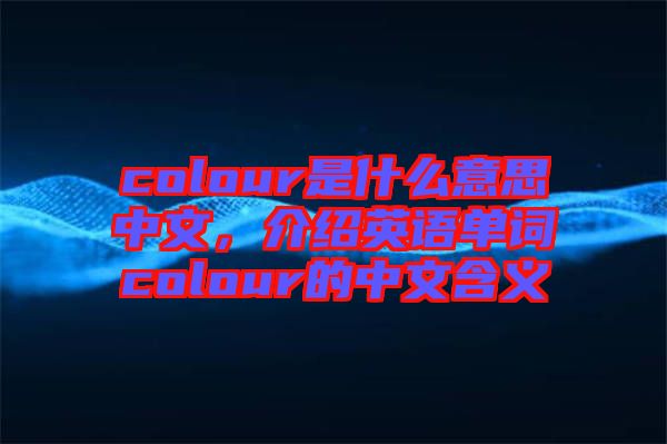 colour是什么意思中文，介紹英語單詞colour的中文含義