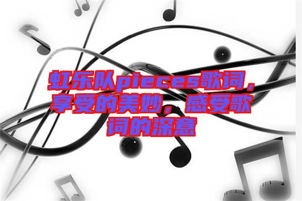 虹樂隊(duì)pieces歌詞，享受的美妙，感受歌詞的深意