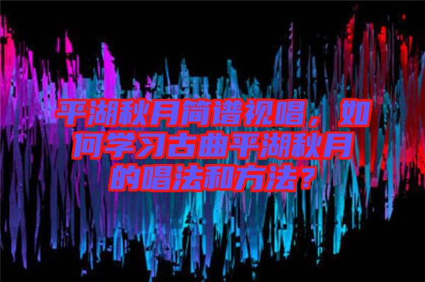 平湖秋月簡譜視唱，如何學(xué)習(xí)古曲平湖秋月的唱法和方法？