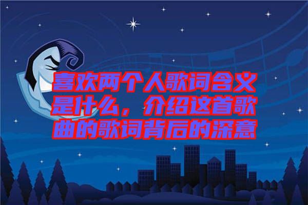 喜歡兩個人歌詞含義是什么，介紹這首歌曲的歌詞背后的深意