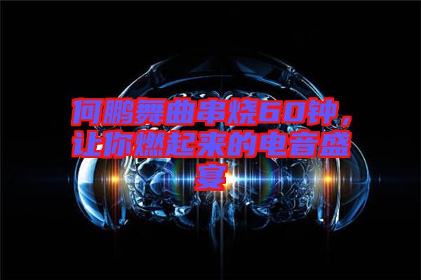 何鵬舞曲串燒60鐘，讓你燃起來(lái)的電音盛宴