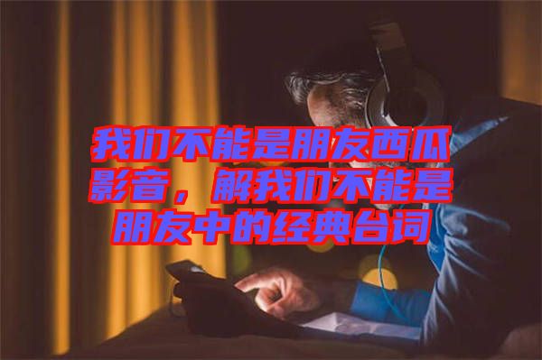 我們不能是朋友西瓜影音，解我們不能是朋友中的經(jīng)典臺詞