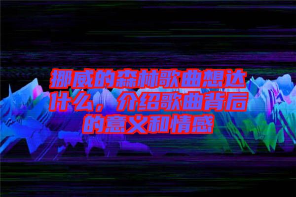 挪威的森林歌曲想達什么，介紹歌曲背后的意義和情感