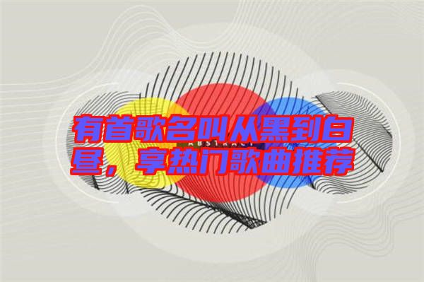 有首歌名叫從黑到白晝，享熱門(mén)歌曲推薦