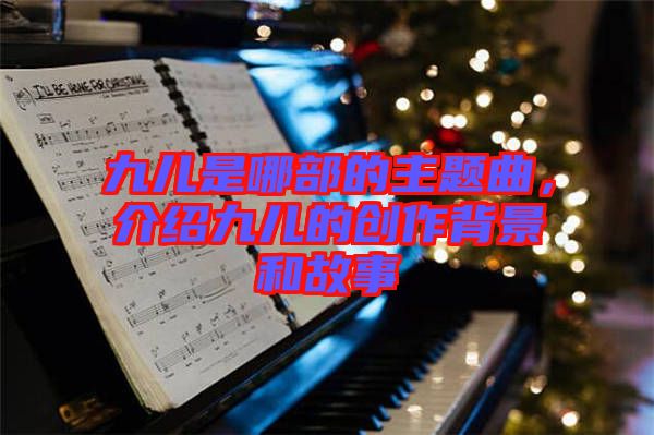 九兒是哪部的主題曲，介紹九兒的創(chuàng)作背景和故事