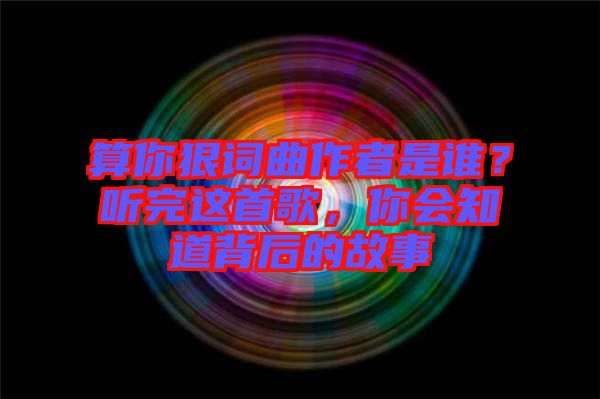 算你狠詞曲作者是誰？聽完這首歌，你會知道背后的故事