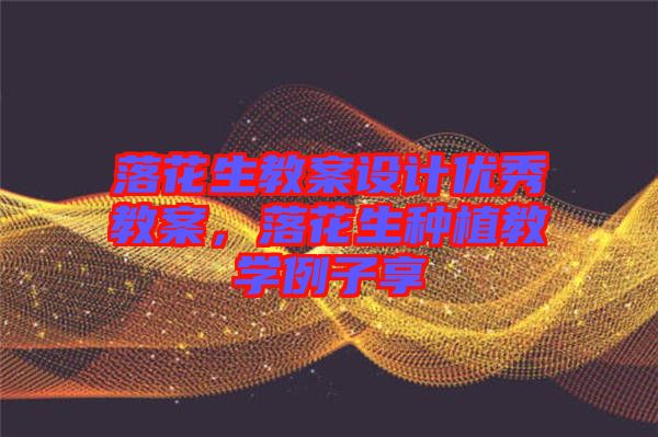 落花生教案設計優(yōu)秀教案，落花生種植教學例子享