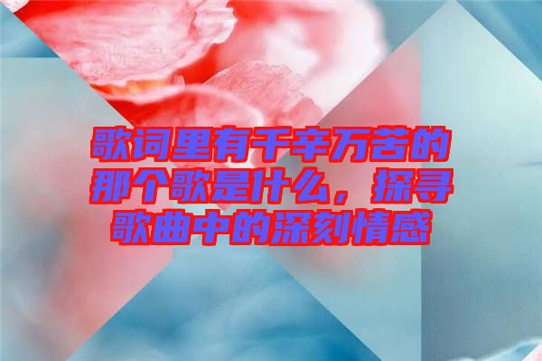 歌詞里有千辛萬苦的那個歌是什么，探尋歌曲中的深刻情感