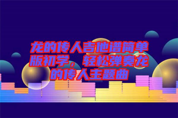 龍的傳人吉他譜簡(jiǎn)單版初學(xué)，輕松彈奏龍的傳人主題曲