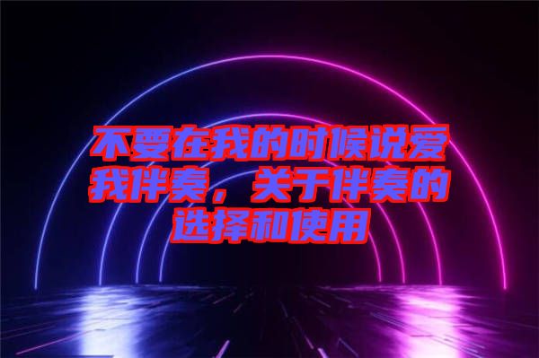 不要在我的時(shí)候說愛我伴奏，關(guān)于伴奏的選擇和使用